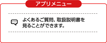 アプリメニュー　よくあるご質問、取扱説明書を見ることができます。