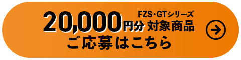 20,000円分対象商品FZS・GTシリーズ ご応募はこちら
