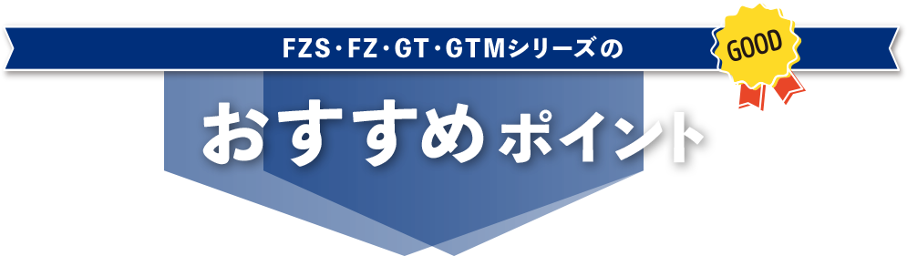 FZS・FZ・GT・GTMシリーズのおすすめポイント