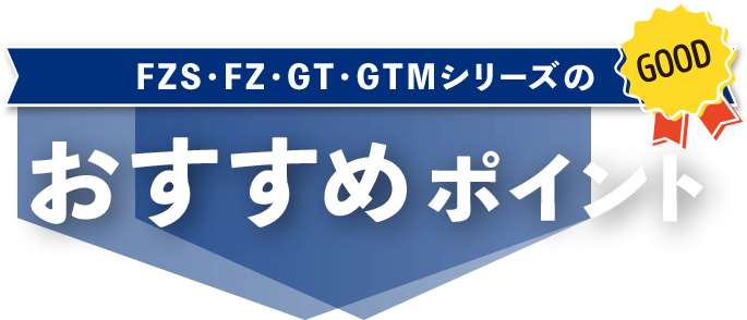 FZS・FZ・GT・GTMシリーズのおすすめポイント