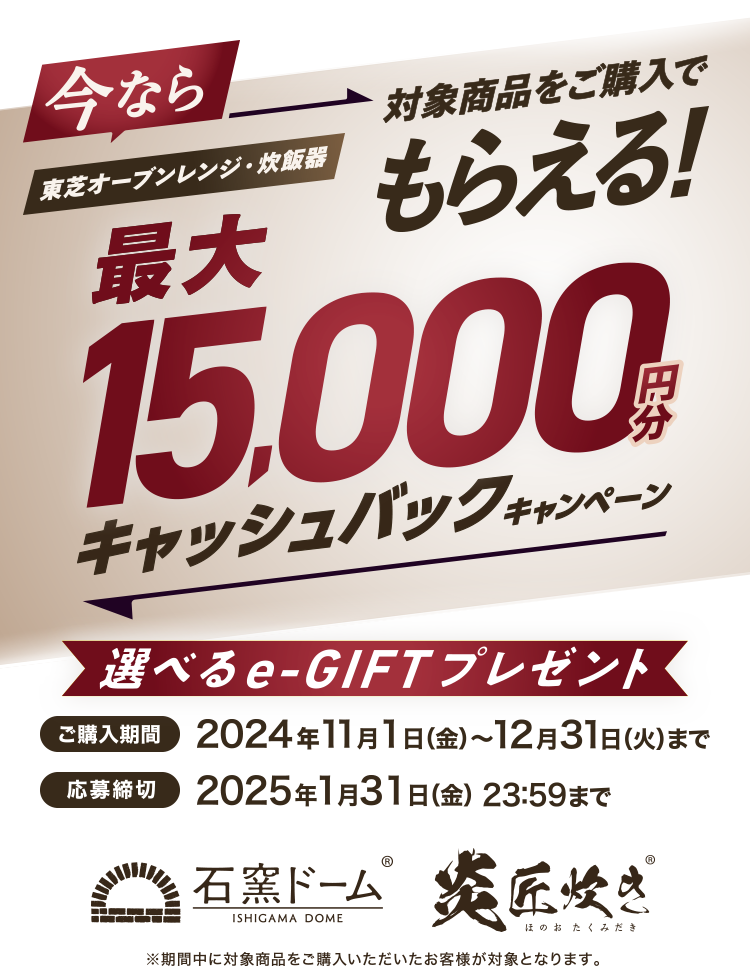 今なら東芝オーブンレンジ・炊飯器対象商品をご購入でもらえる！最大15,000円分キャッシュバックキャンペーン 選べるe-GIFTプレゼント 購入期間 2024年11月1日(金)～12月31日(火) 応募締切 2025年1月31日(金)23:59まで