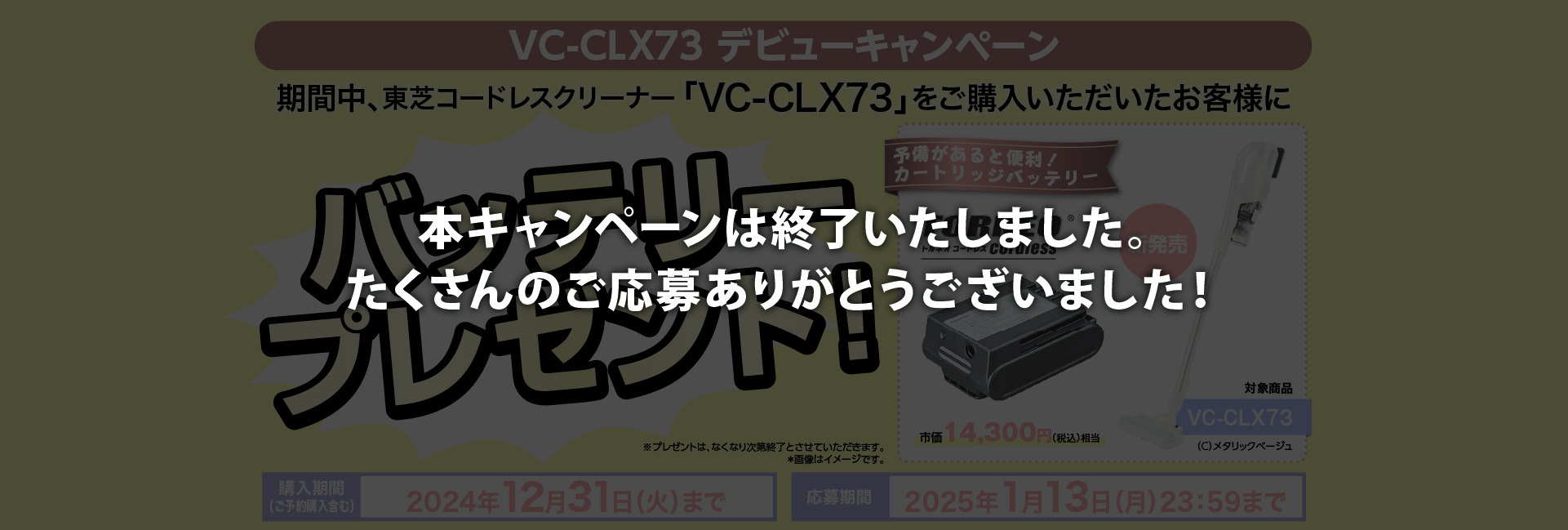 VC-CLX73 デビューキャンペーン 東芝コードレスクリーナー「VC-CLX73」をご購入いただいたお客様に「カートリッジバッテリー」をプレゼント