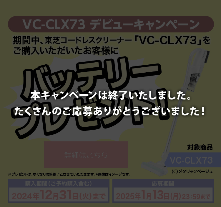 VC-CLX73 デビューキャンペーン 東芝コードレスクリーナー「VC-CLX73」をご購入いただいたお客様に「カートリッジバッテリー」をプレゼント